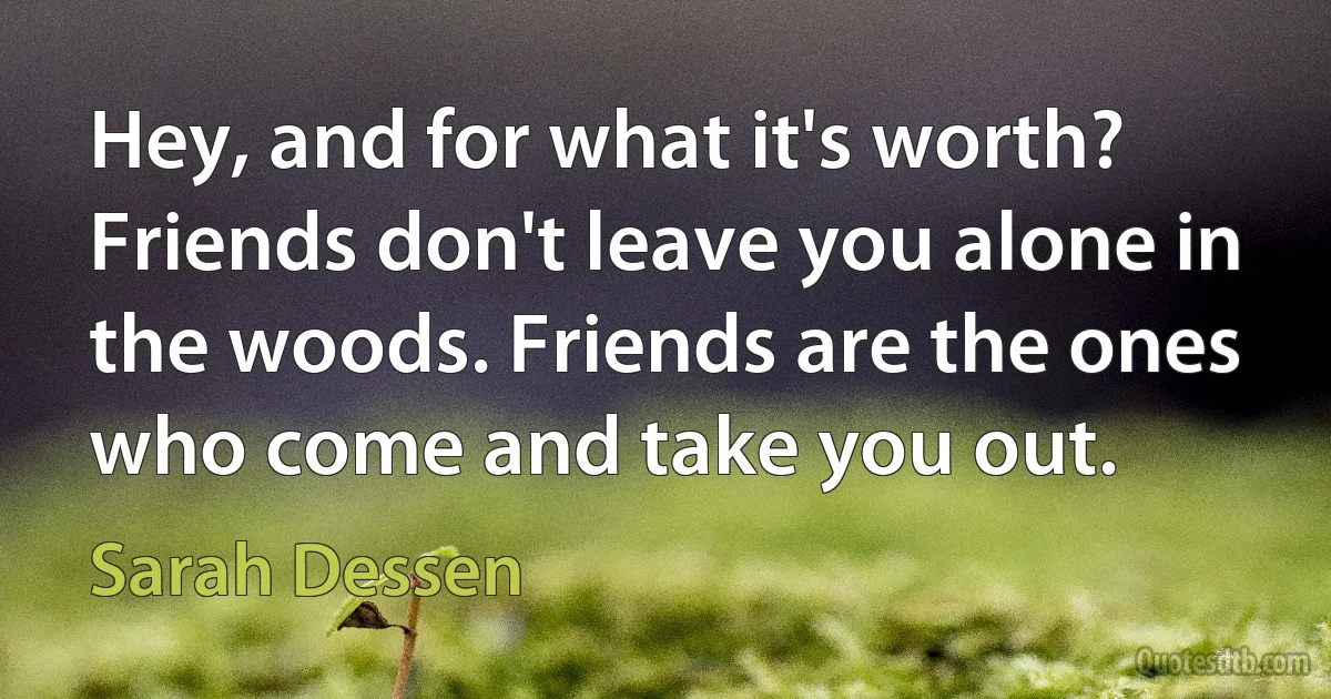 Hey, and for what it's worth? Friends don't leave you alone in the woods. Friends are the ones who come and take you out. (Sarah Dessen)