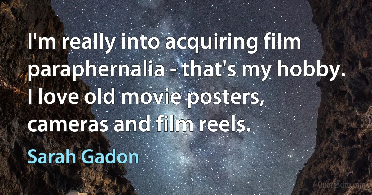 I'm really into acquiring film paraphernalia - that's my hobby. I love old movie posters, cameras and film reels. (Sarah Gadon)