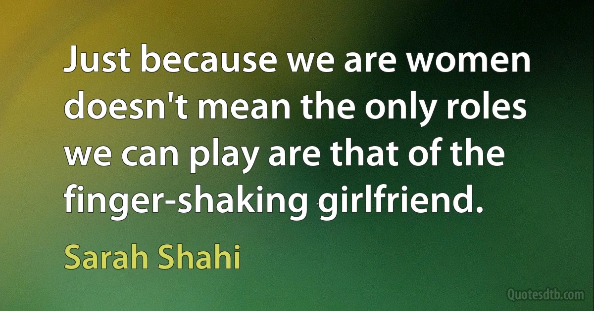 Just because we are women doesn't mean the only roles we can play are that of the finger-shaking girlfriend. (Sarah Shahi)