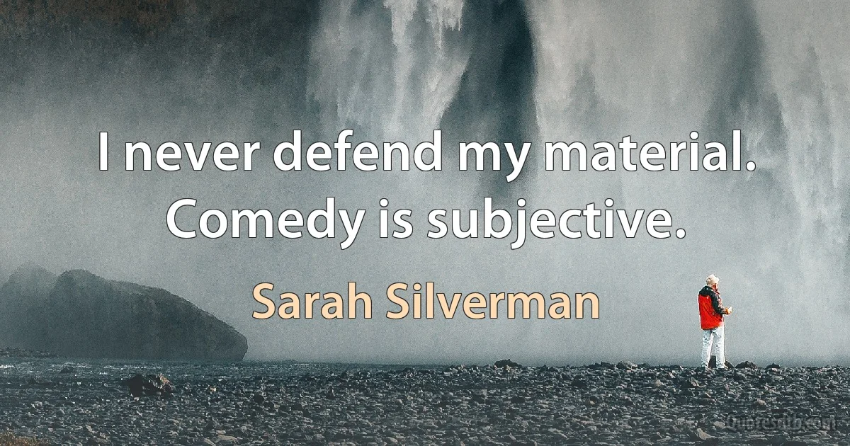 I never defend my material. Comedy is subjective. (Sarah Silverman)