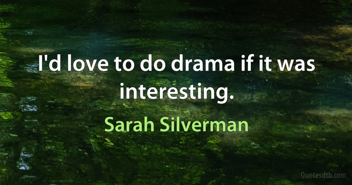 I'd love to do drama if it was interesting. (Sarah Silverman)