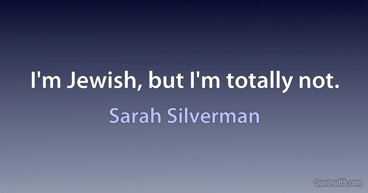 I'm Jewish, but I'm totally not. (Sarah Silverman)