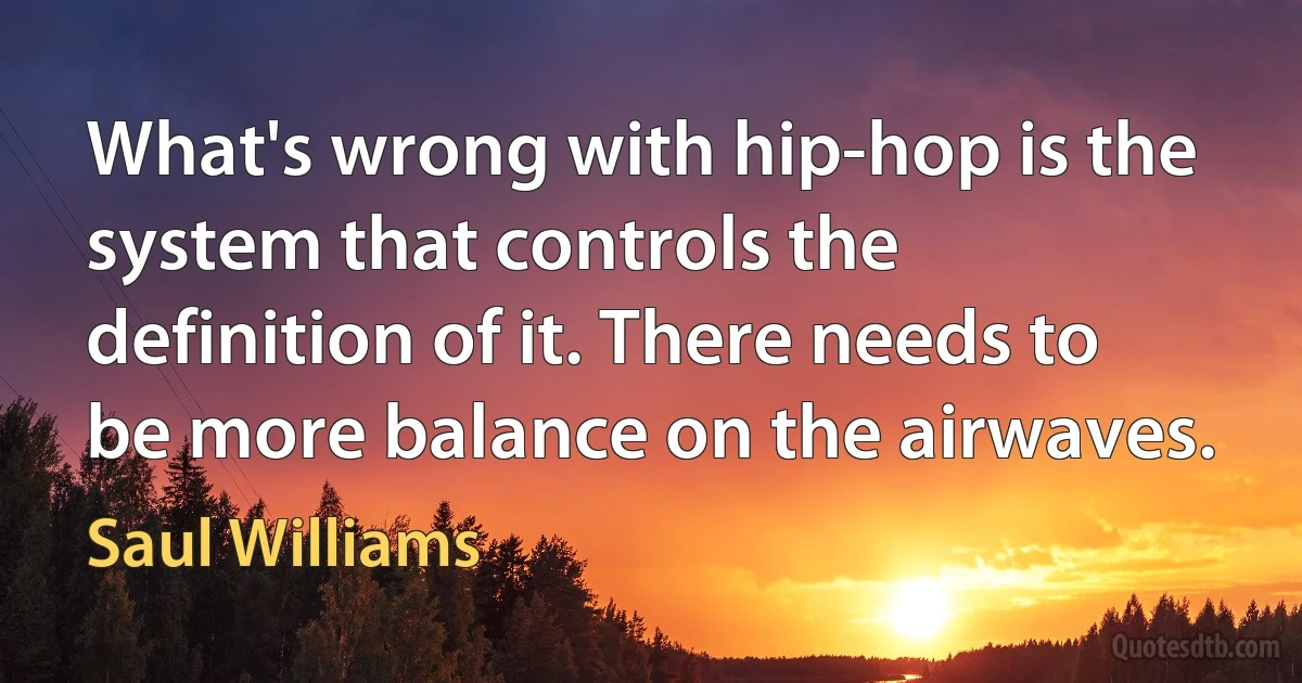 What's wrong with hip-hop is the system that controls the definition of it. There needs to be more balance on the airwaves. (Saul Williams)