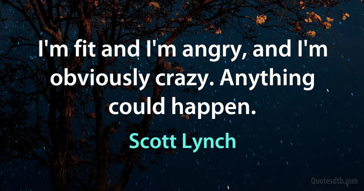 I'm fit and I'm angry, and I'm obviously crazy. Anything could happen. (Scott Lynch)