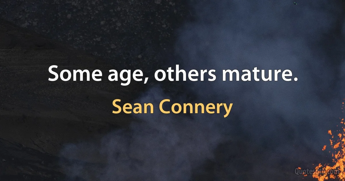 Some age, others mature. (Sean Connery)