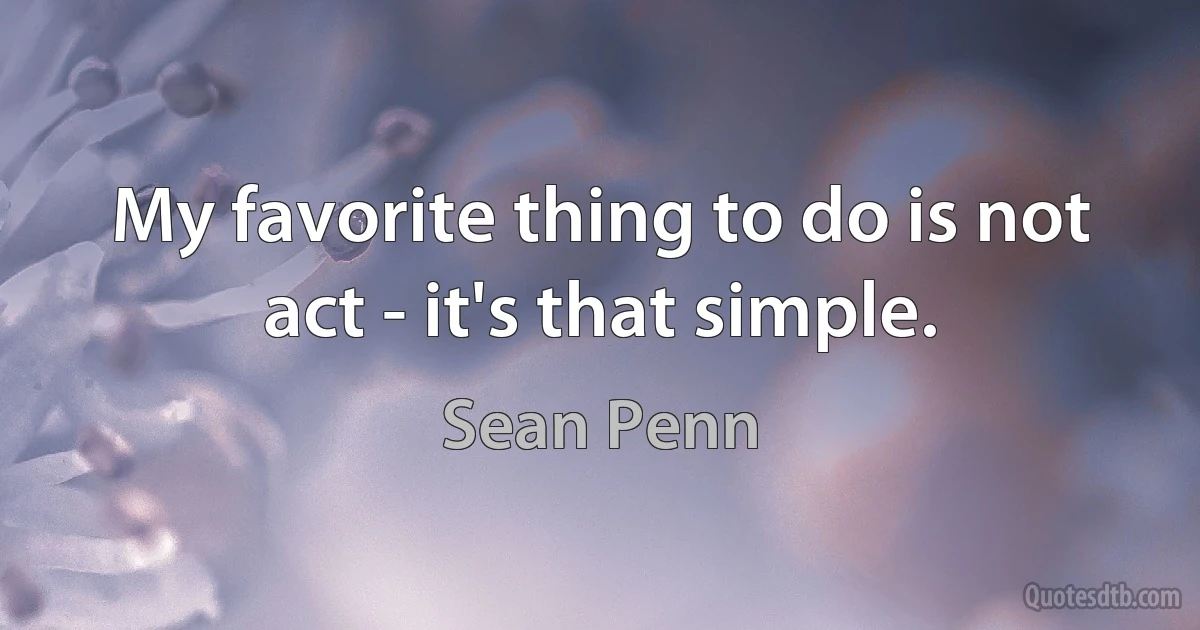 My favorite thing to do is not act - it's that simple. (Sean Penn)