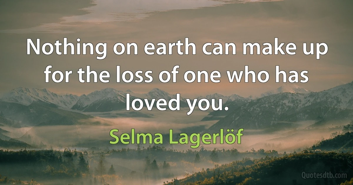 Nothing on earth can make up for the loss of one who has loved you. (Selma Lagerlöf)