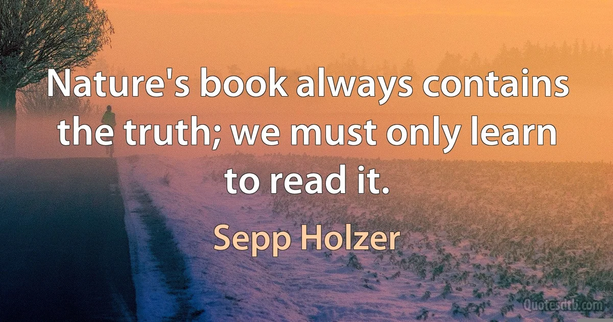 Nature's book always contains the truth; we must only learn to read it. (Sepp Holzer)