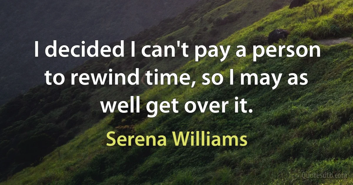 I decided I can't pay a person to rewind time, so I may as well get over it. (Serena Williams)