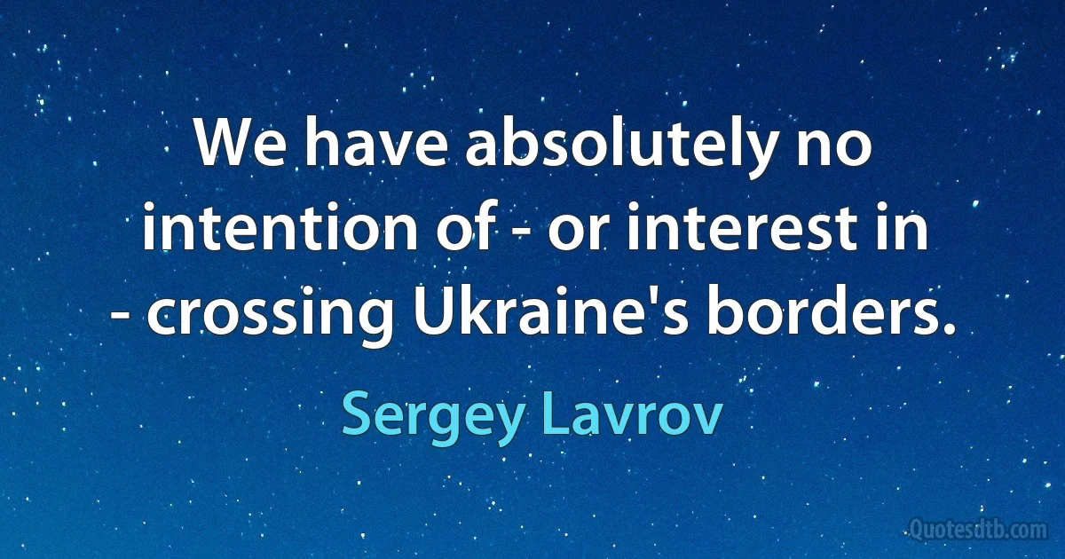 We have absolutely no intention of - or interest in - crossing Ukraine's borders. (Sergey Lavrov)