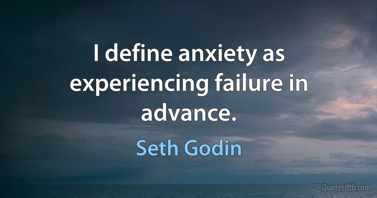 I define anxiety as experiencing failure in advance. (Seth Godin)