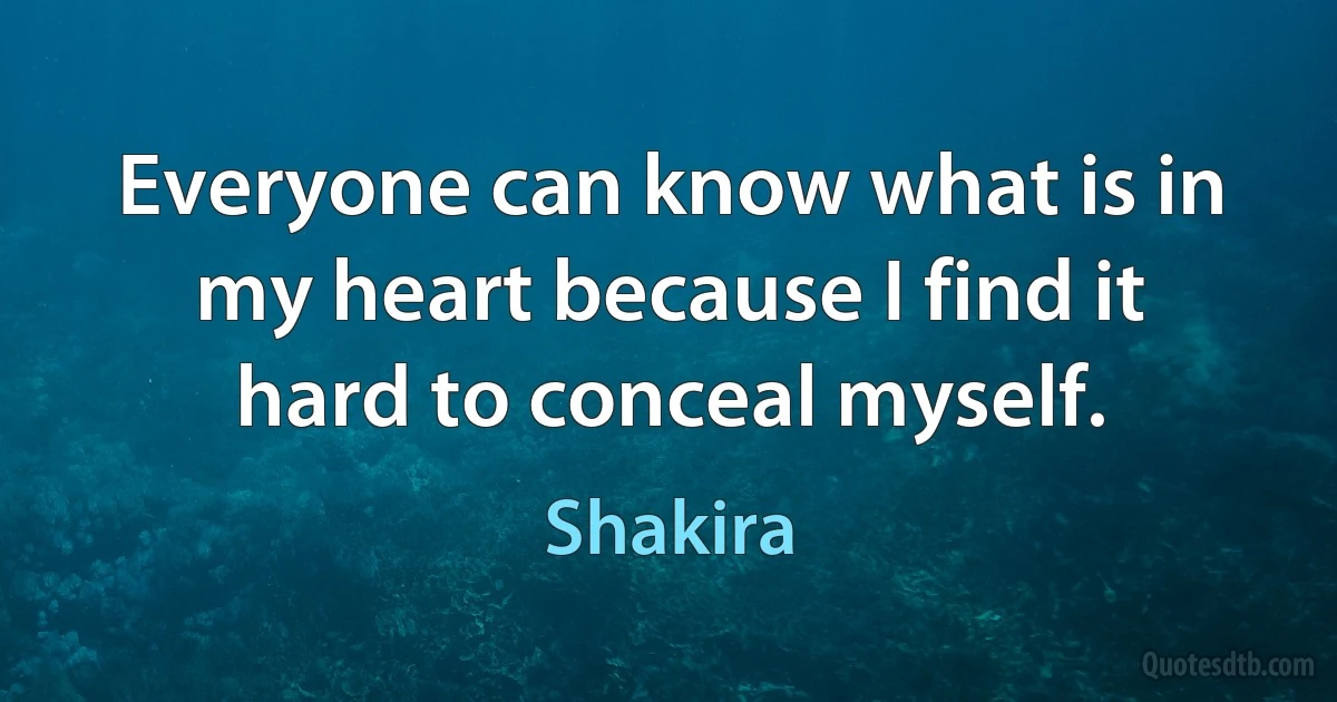 Everyone can know what is in my heart because I find it hard to conceal myself. (Shakira)