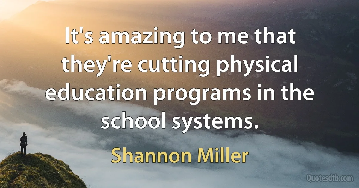 It's amazing to me that they're cutting physical education programs in the school systems. (Shannon Miller)