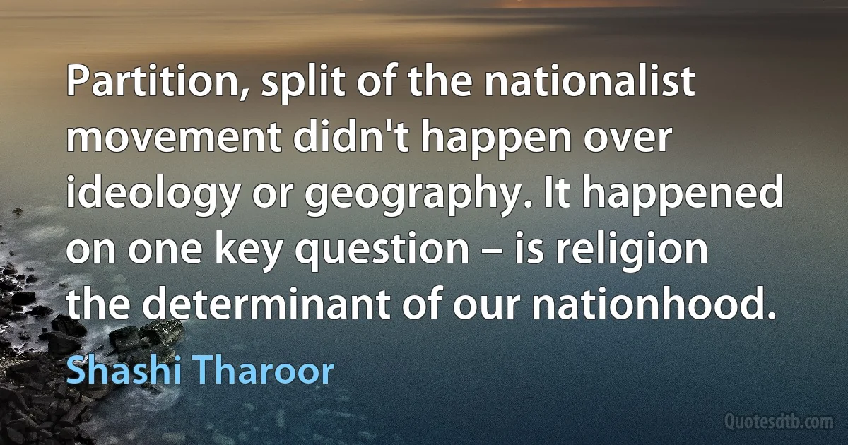 Partition, split of the nationalist movement didn't happen over ideology or geography. It happened on one key question – is religion the determinant of our nationhood. (Shashi Tharoor)