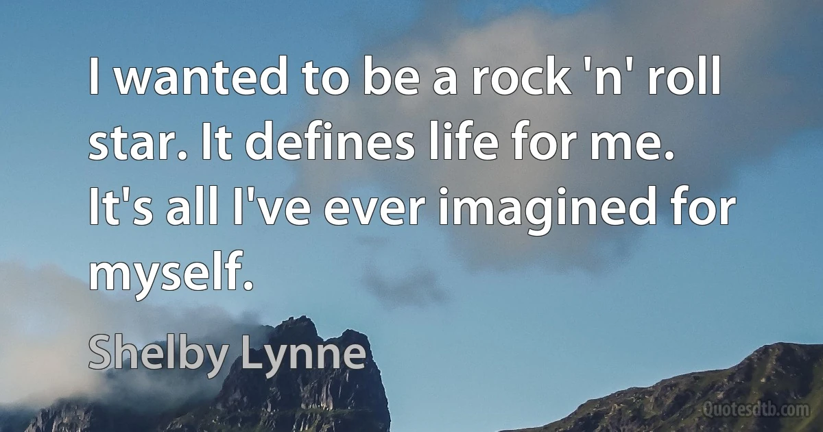 I wanted to be a rock 'n' roll star. It defines life for me. It's all I've ever imagined for myself. (Shelby Lynne)