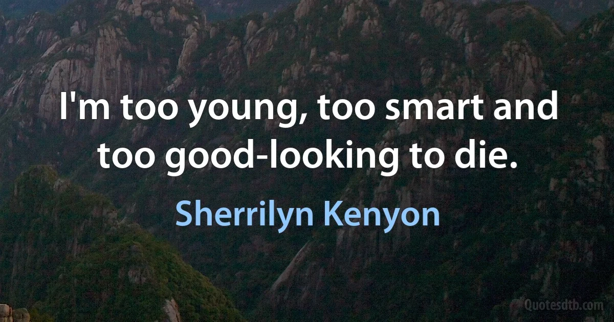 I'm too young, too smart and too good-looking to die. (Sherrilyn Kenyon)