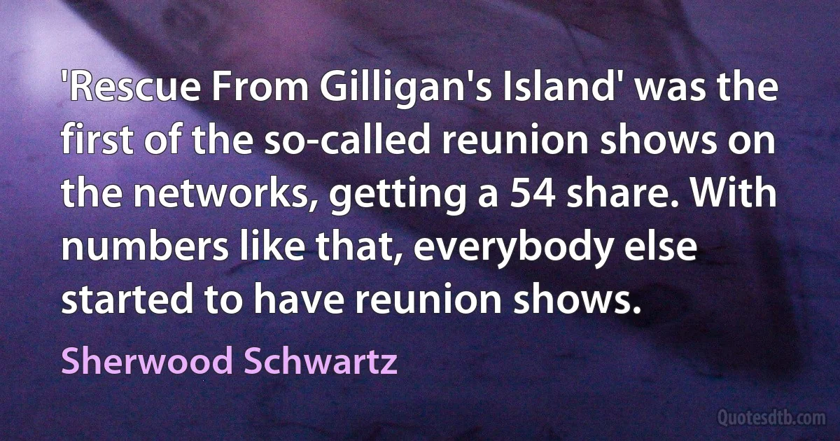 'Rescue From Gilligan's Island' was the first of the so-called reunion shows on the networks, getting a 54 share. With numbers like that, everybody else started to have reunion shows. (Sherwood Schwartz)