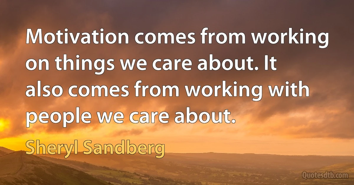 Motivation comes from working on things we care about. It also comes from working with people we care about. (Sheryl Sandberg)