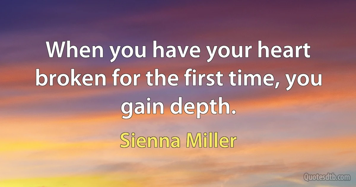 When you have your heart broken for the first time, you gain depth. (Sienna Miller)