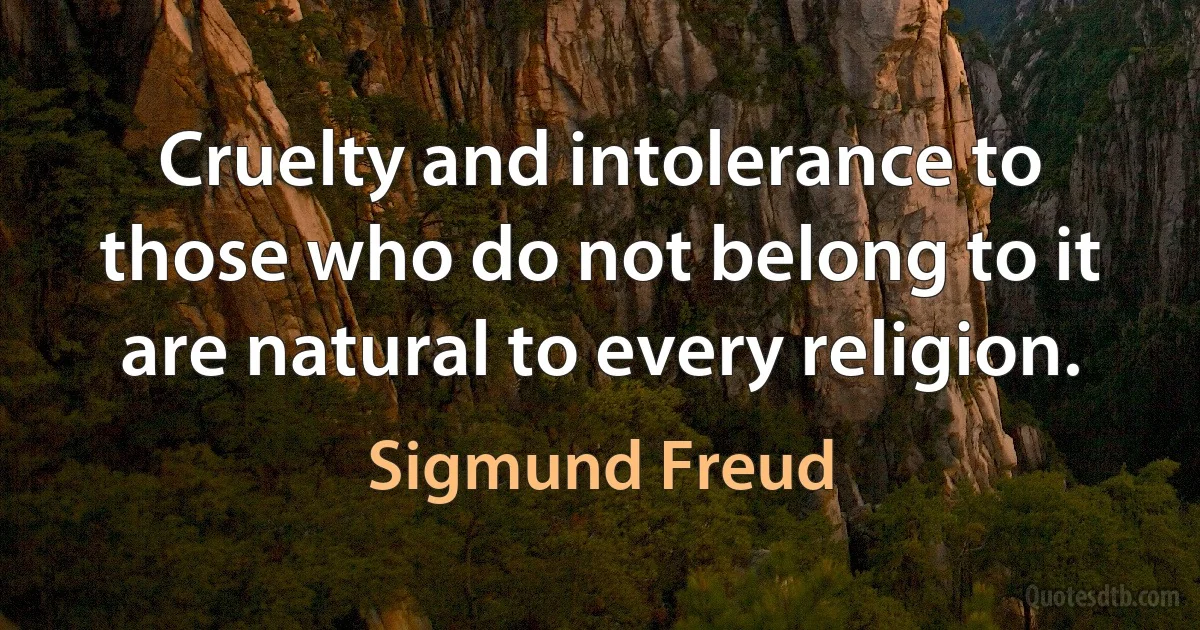 Cruelty and intolerance to those who do not belong to it are natural to every religion. (Sigmund Freud)