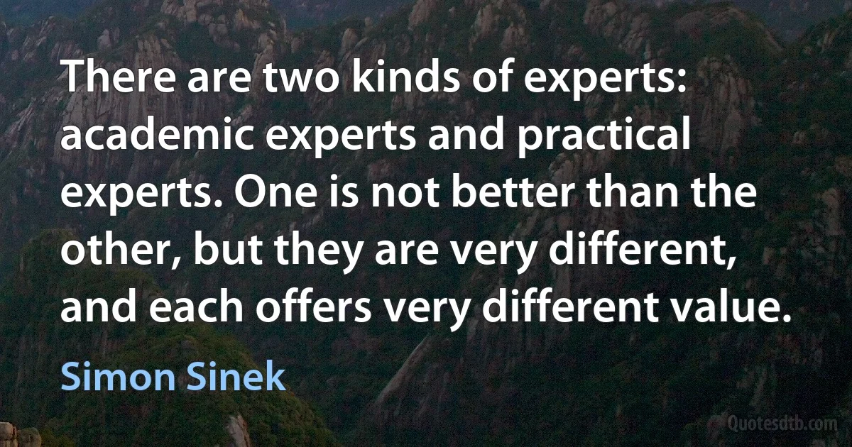 There are two kinds of experts: academic experts and practical experts. One is not better than the other, but they are very different, and each offers very different value. (Simon Sinek)