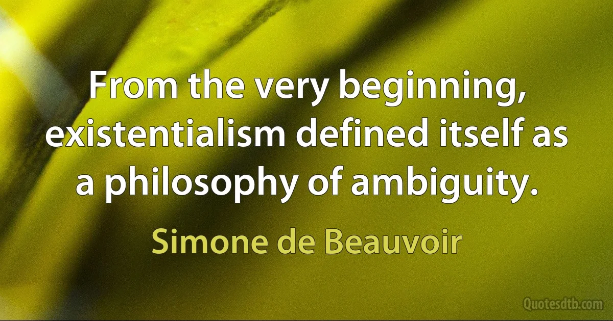 From the very beginning, existentialism defined itself as a philosophy of ambiguity. (Simone de Beauvoir)