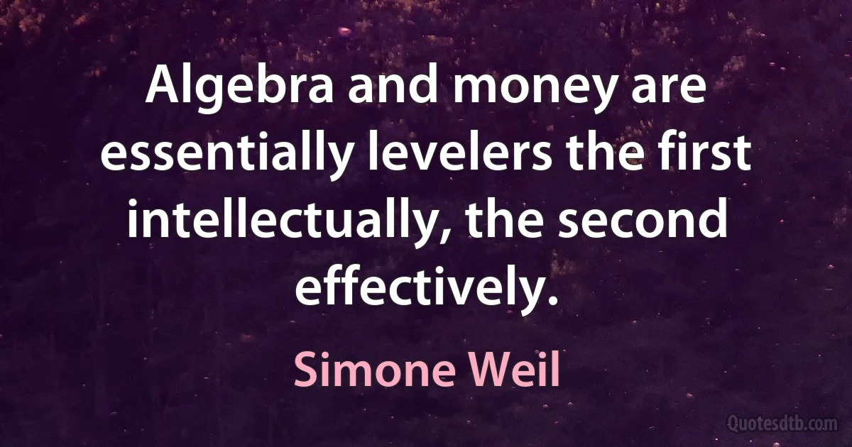 Algebra and money are essentially levelers the first intellectually, the second effectively. (Simone Weil)