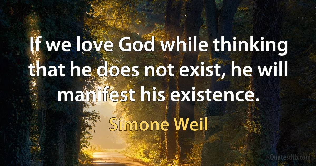 If we love God while thinking that he does not exist, he will manifest his existence. (Simone Weil)