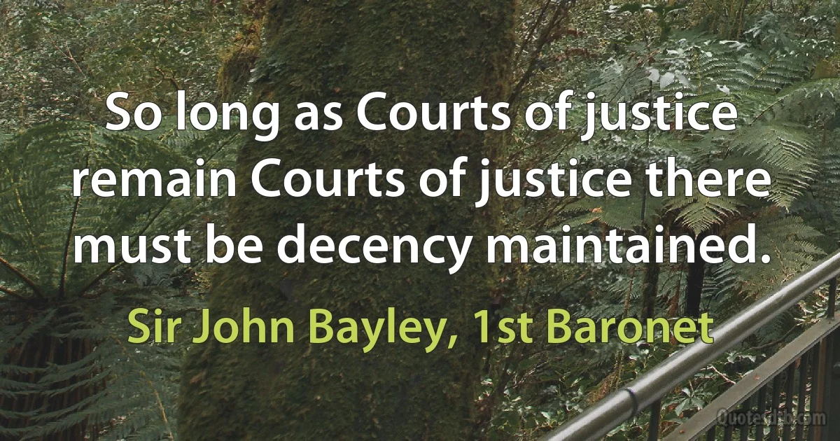 So long as Courts of justice remain Courts of justice there must be decency maintained. (Sir John Bayley, 1st Baronet)