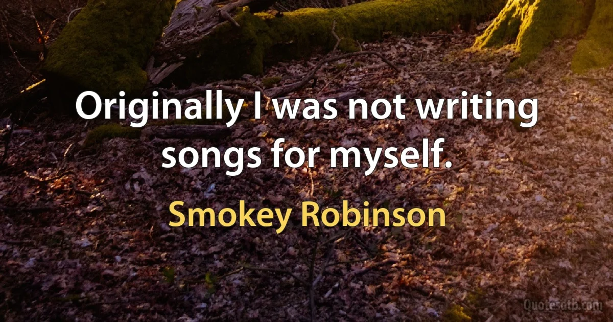 Originally I was not writing songs for myself. (Smokey Robinson)