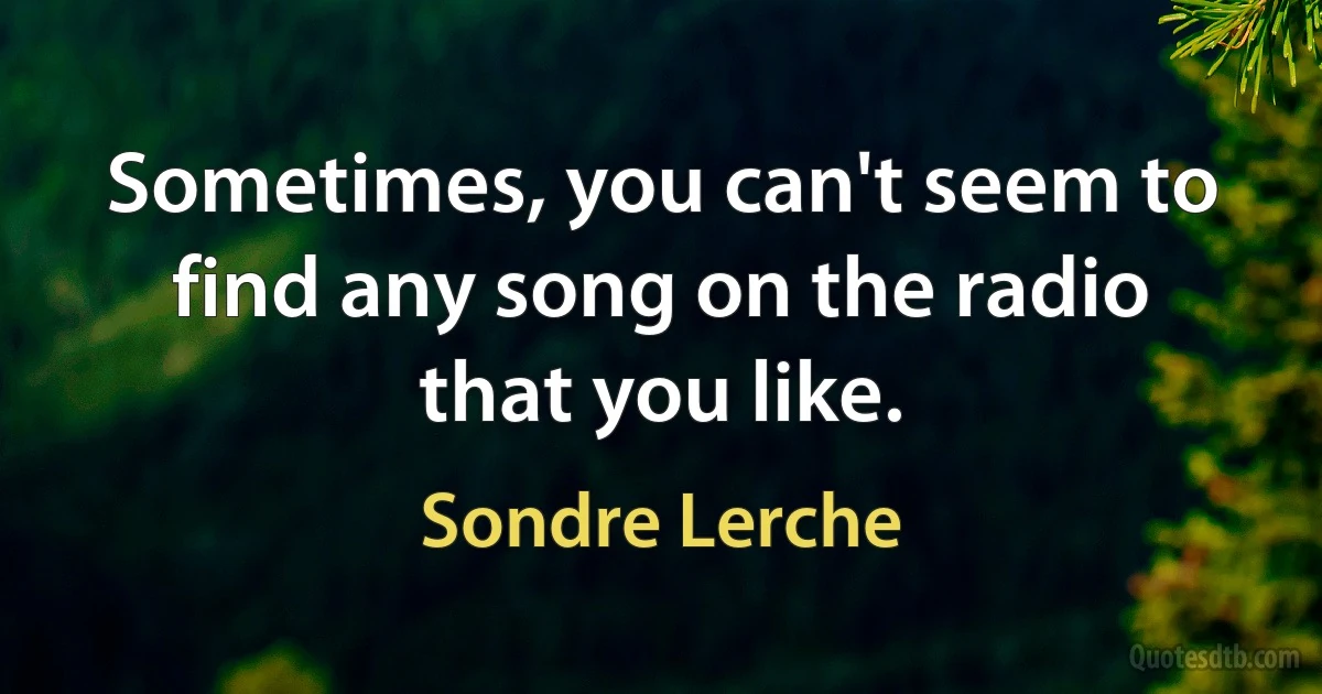 Sometimes, you can't seem to find any song on the radio that you like. (Sondre Lerche)