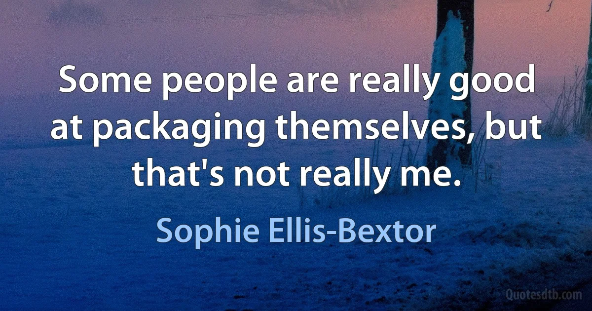 Some people are really good at packaging themselves, but that's not really me. (Sophie Ellis-Bextor)