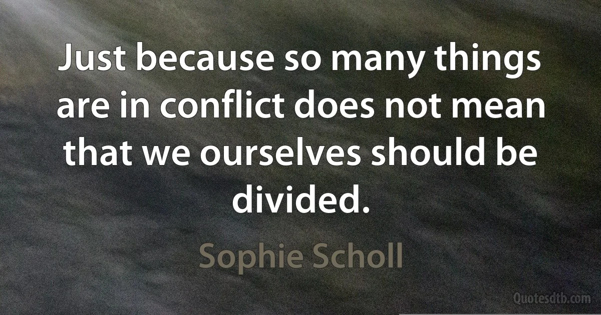 Just because so many things are in conflict does not mean that we ourselves should be divided. (Sophie Scholl)