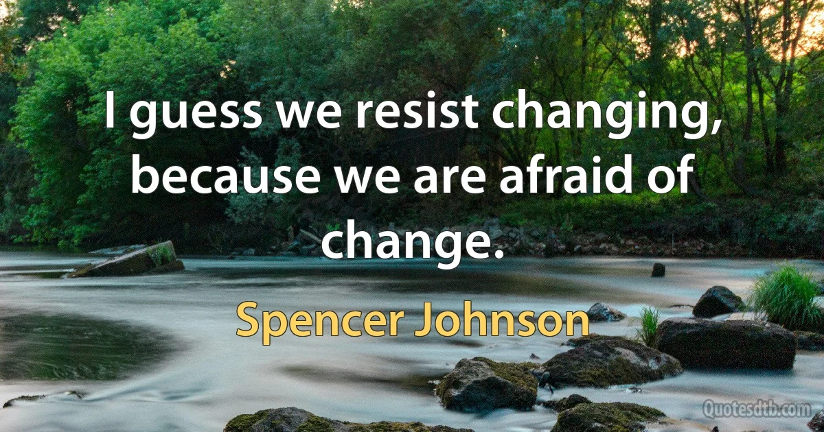 I guess we resist changing, because we are afraid of change. (Spencer Johnson)