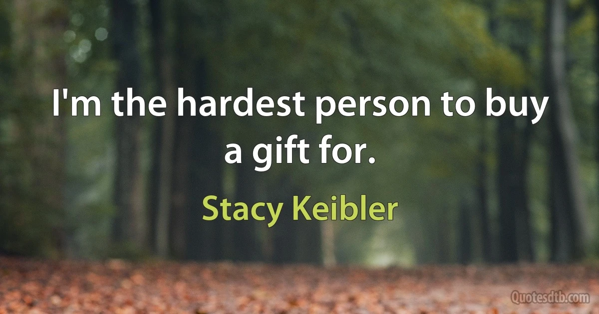 I'm the hardest person to buy a gift for. (Stacy Keibler)