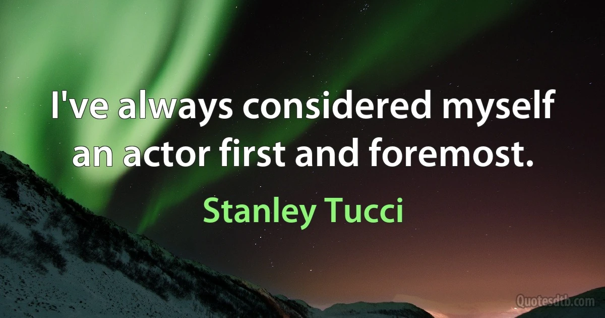 I've always considered myself an actor first and foremost. (Stanley Tucci)