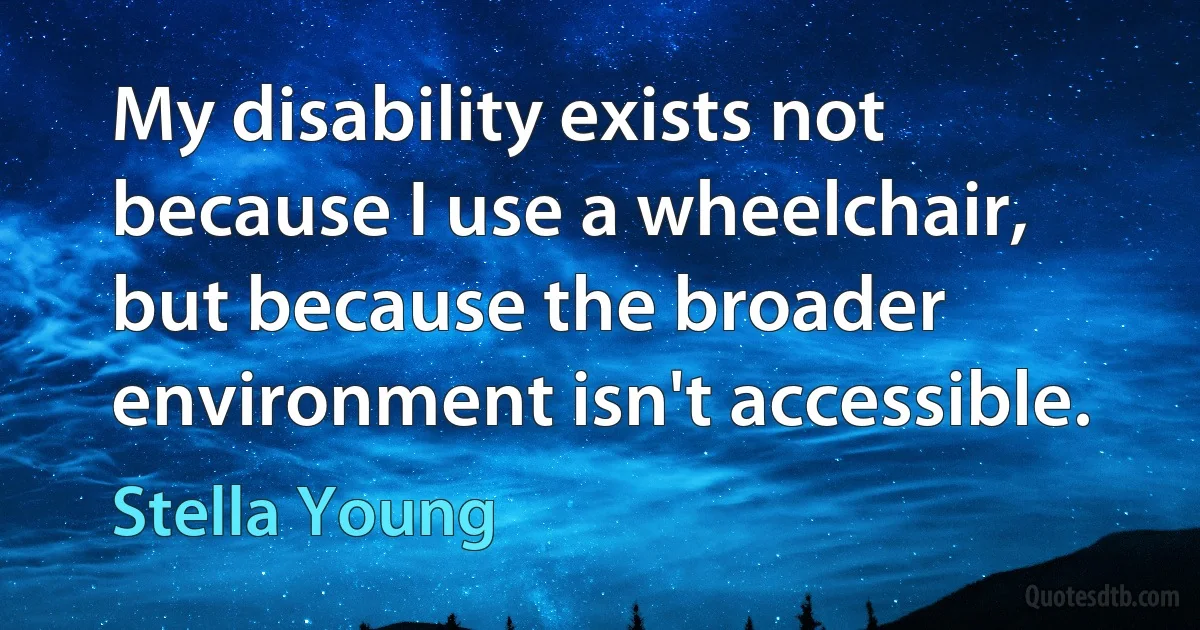 My disability exists not because I use a wheelchair, but because the broader environment isn't accessible. (Stella Young)