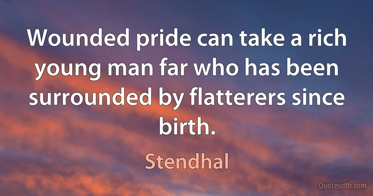 Wounded pride can take a rich young man far who has been surrounded by flatterers since birth. (Stendhal)