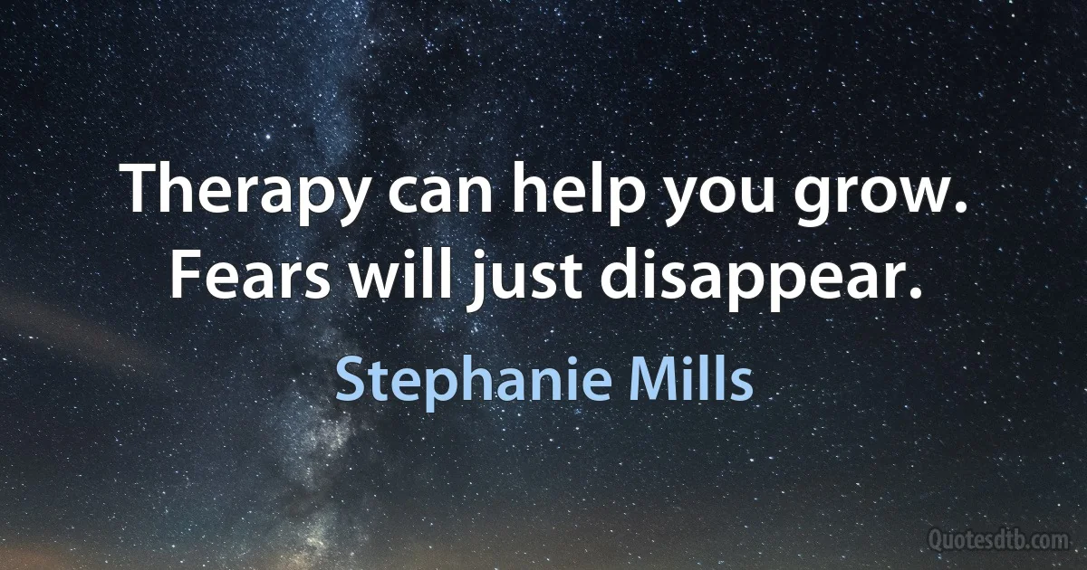 Therapy can help you grow. Fears will just disappear. (Stephanie Mills)