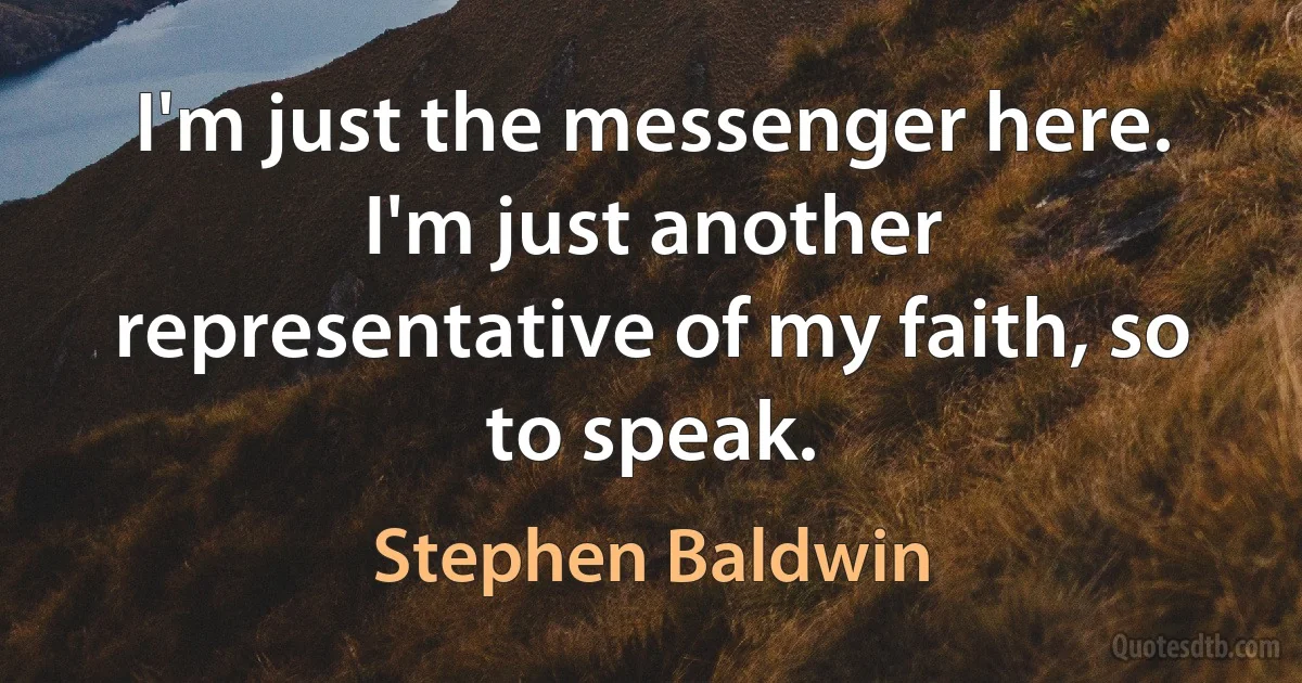 I'm just the messenger here. I'm just another representative of my faith, so to speak. (Stephen Baldwin)