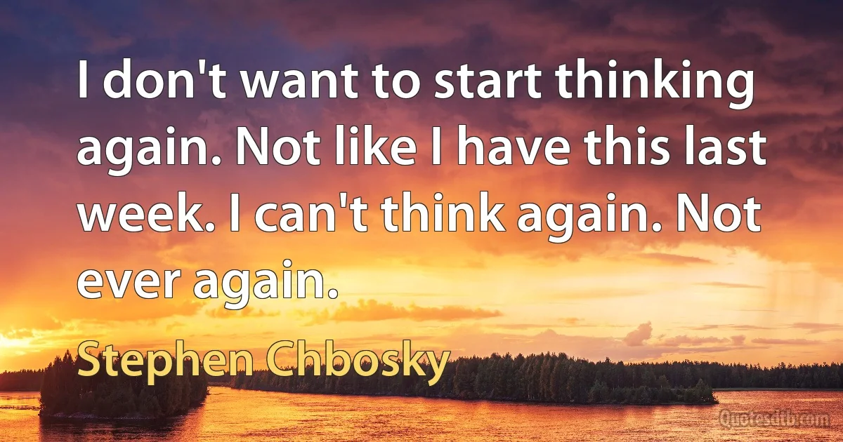 I don't want to start thinking again. Not like I have this last week. I can't think again. Not ever again. (Stephen Chbosky)