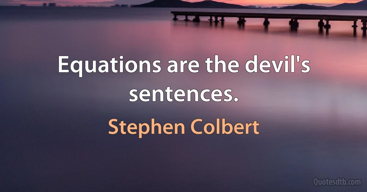 Equations are the devil's sentences. (Stephen Colbert)