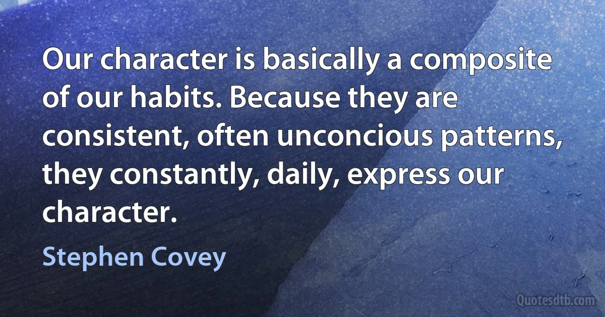 Our character is basically a composite of our habits. Because they are consistent, often unconcious patterns, they constantly, daily, express our character. (Stephen Covey)