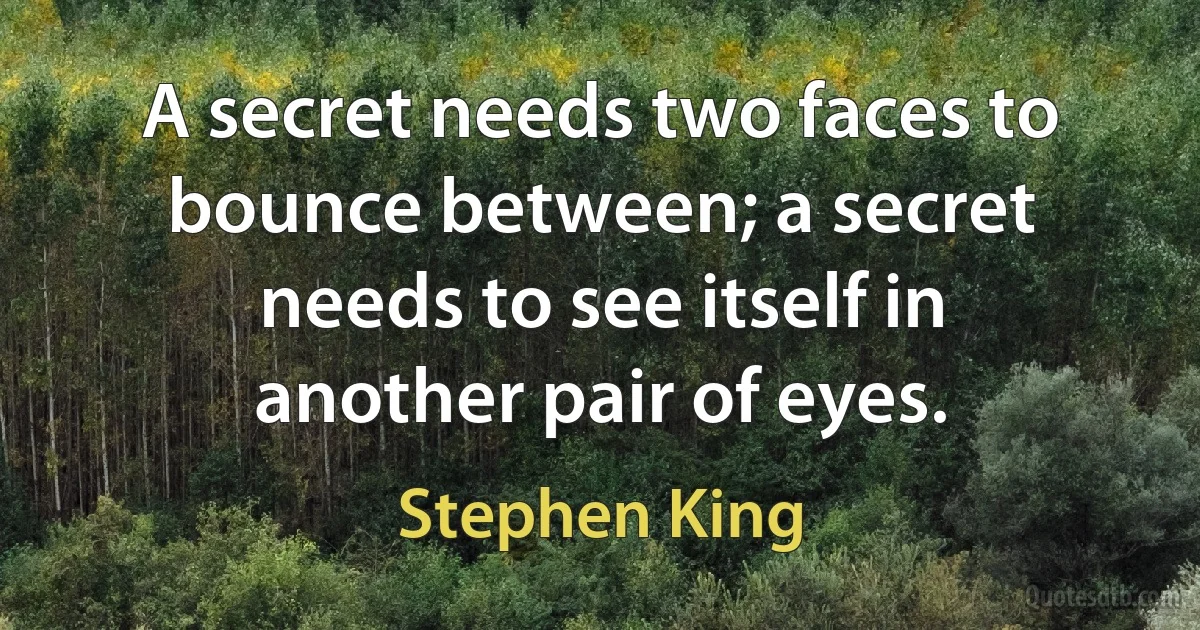 A secret needs two faces to bounce between; a secret needs to see itself in another pair of eyes. (Stephen King)