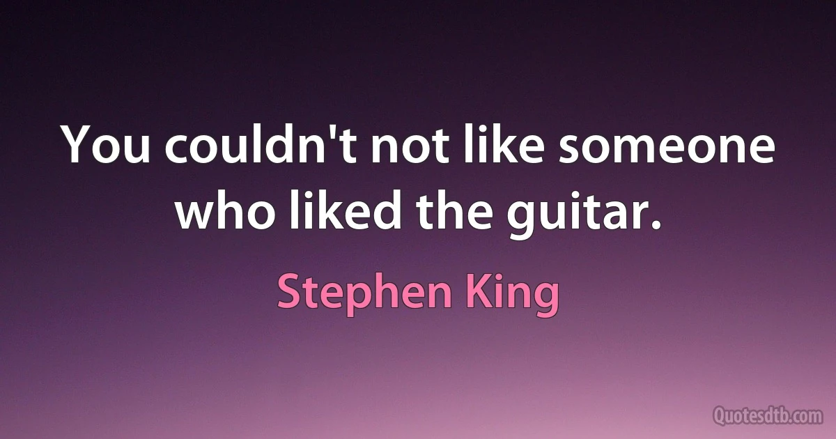 You couldn't not like someone who liked the guitar. (Stephen King)