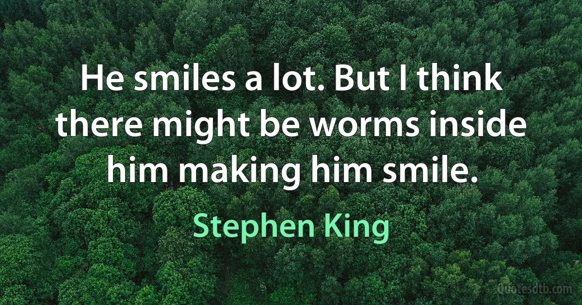 He smiles a lot. But I think there might be worms inside him making him smile. (Stephen King)