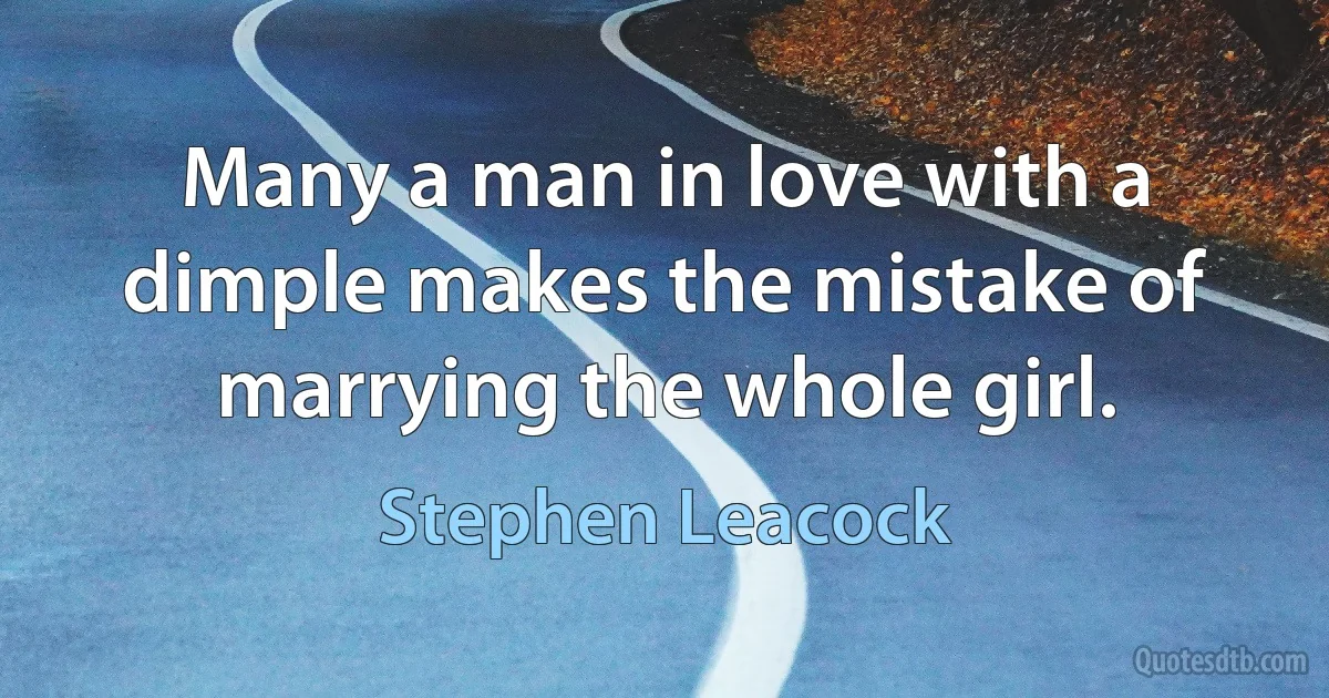 Many a man in love with a dimple makes the mistake of marrying the whole girl. (Stephen Leacock)