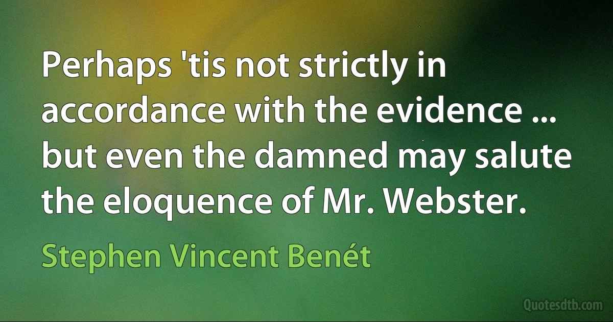 Perhaps 'tis not strictly in accordance with the evidence ... but even the damned may salute the eloquence of Mr. Webster. (Stephen Vincent Benét)