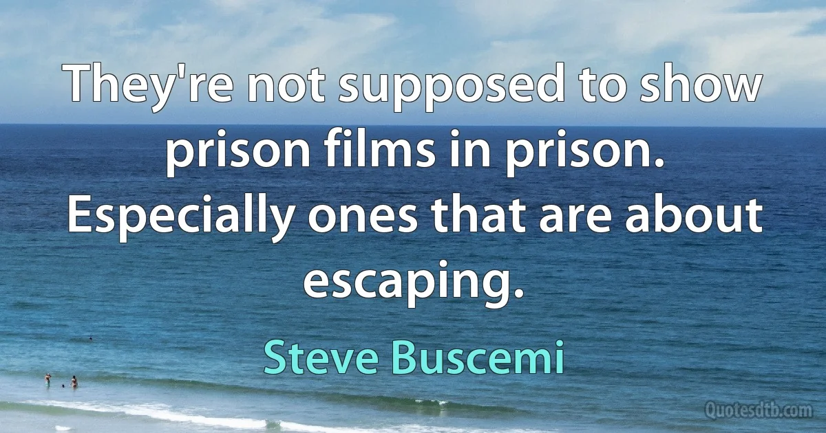 They're not supposed to show prison films in prison. Especially ones that are about escaping. (Steve Buscemi)