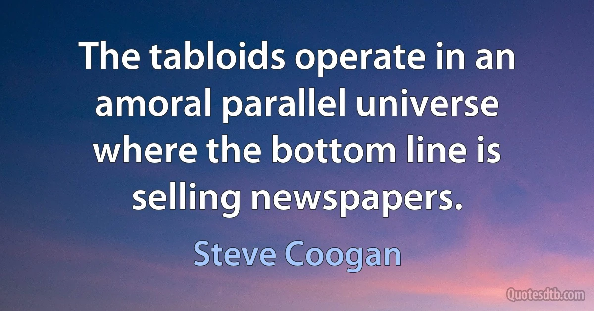 The tabloids operate in an amoral parallel universe where the bottom line is selling newspapers. (Steve Coogan)